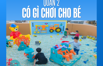 Quận 2 có gì chơi cho bé? Danh sách các điểm vui chơi an toàn và thú vị